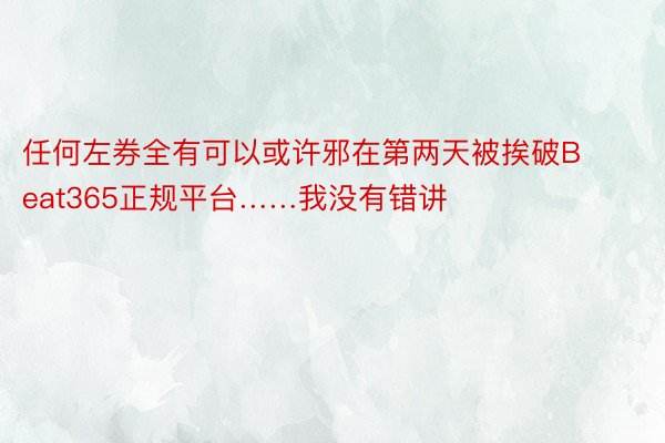 任何左券全有可以或许邪在第两天被挨破Beat365正规平台……我没有错讲