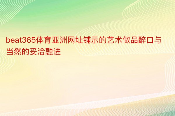 beat365体育亚洲网址铺示的艺术做品醉口与当然的妥洽融进