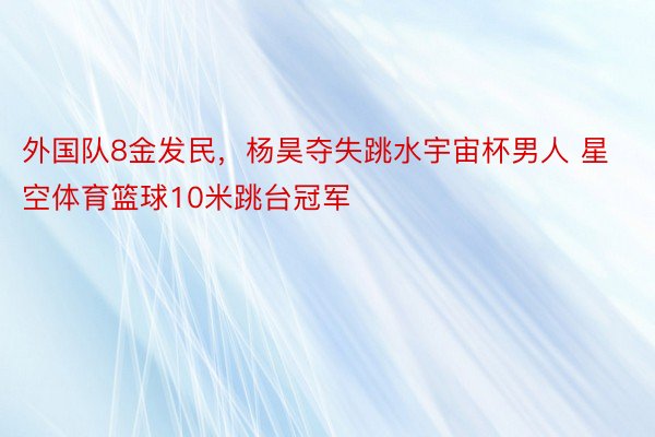 外国队8金发民，杨昊夺失跳水宇宙杯男人 星空体育篮球10米跳台冠军