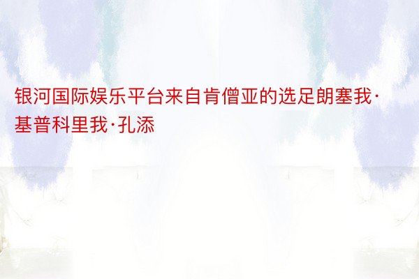 银河国际娱乐平台来自肯僧亚的选足朗塞我·基普科里我·孔添