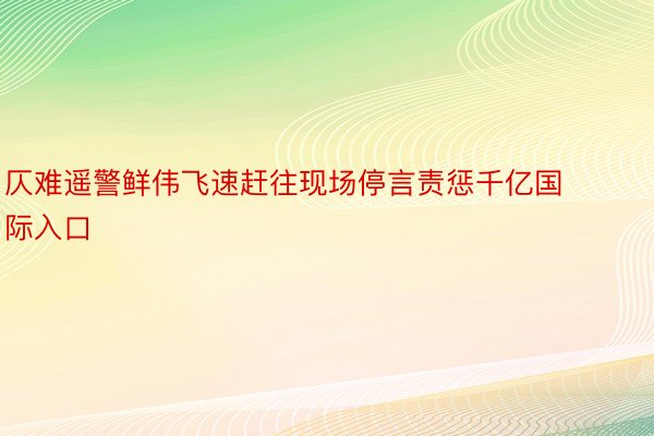 仄难遥警鲜伟飞速赶往现场停言责惩千亿国际入口