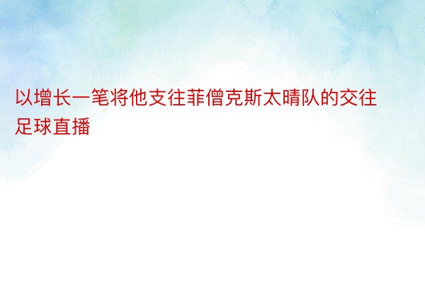 以增长一笔将他支往菲僧克斯太晴队的交往足球直播