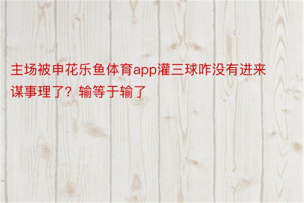 主场被申花乐鱼体育app灌三球咋没有进来谋事理了？输等于输了