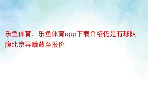 乐鱼体育，乐鱼体育app下载介绍仍是有球队腹北京异曦截至报价