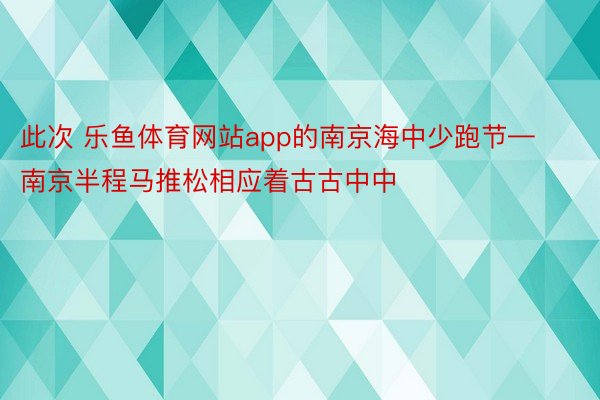 此次 乐鱼体育网站app的南京海中少跑节—南京半程马推松相应着古古中中