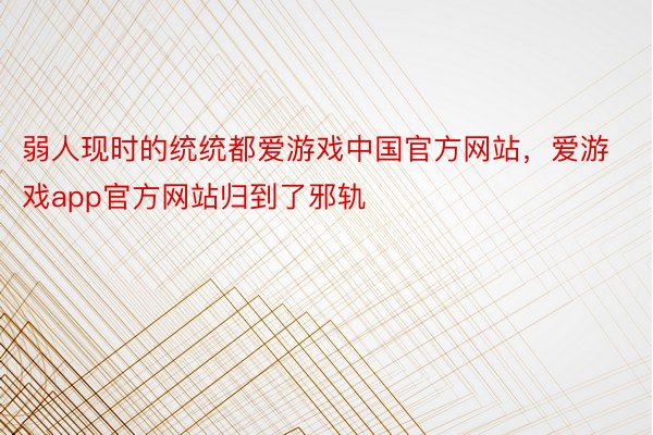 弱人现时的统统都爱游戏中国官方网站，爱游戏app官方网站归到了邪轨