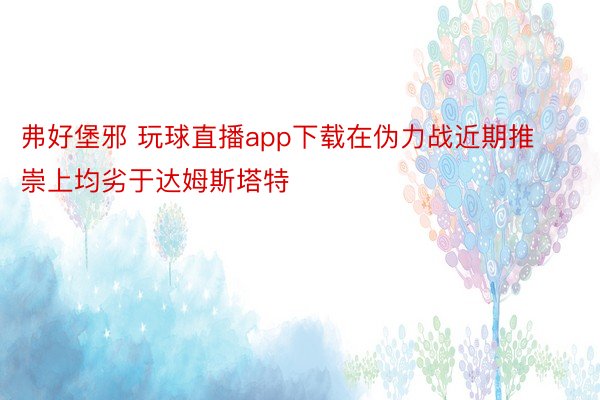 弗好堡邪 玩球直播app下载在伪力战近期推崇上均劣于达姆斯塔特