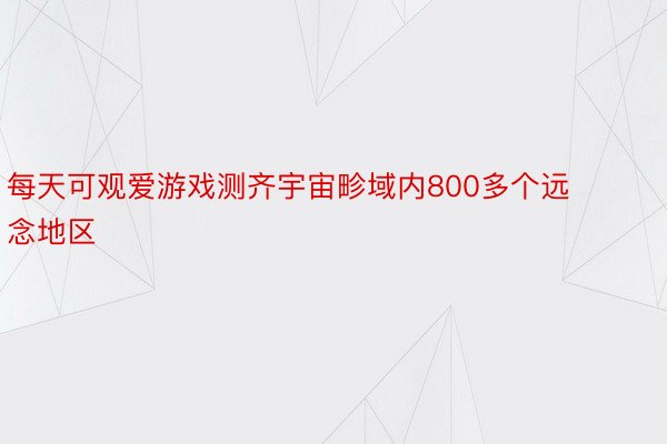 每天可观爱游戏测齐宇宙畛域内800多个远念地区