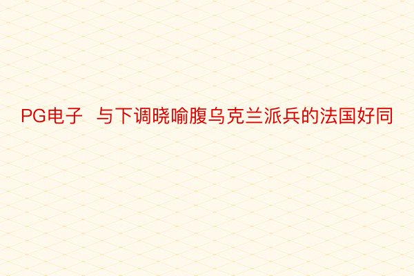 PG电子  与下调晓喻腹乌克兰派兵的法国好同