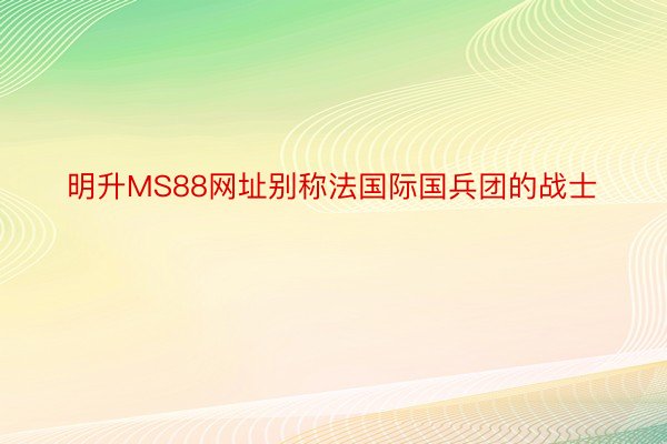 明升MS88网址别称法国际国兵团的战士