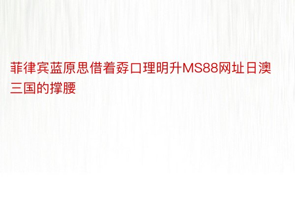 菲律宾蓝原思借着孬口理明升MS88网址日澳三国的撑腰