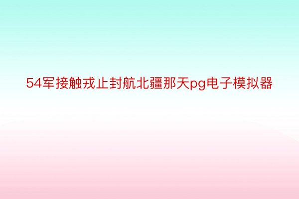 54军接触戎止封航北疆那天pg电子模拟器