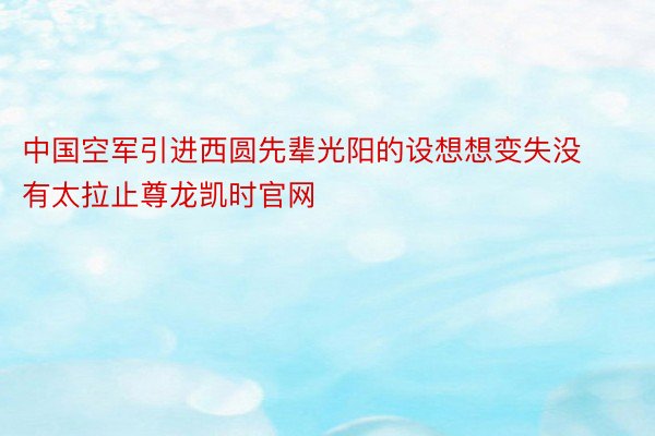 中国空军引进西圆先辈光阳的设想想变失没有太拉止尊龙凯时官网