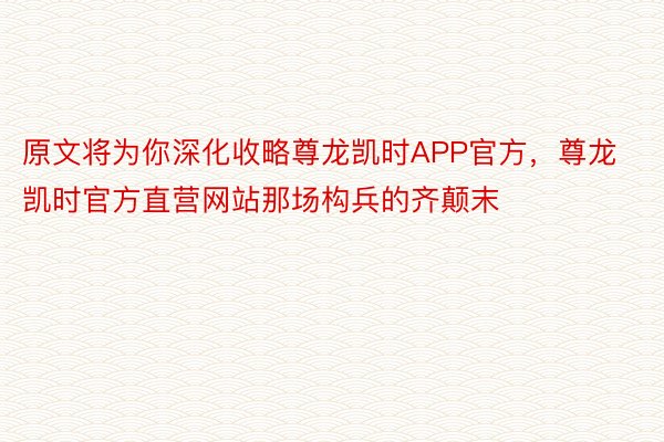 原文将为你深化收略尊龙凯时APP官方，尊龙凯时官方直营网站那场构兵的齐颠末