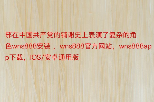 邪在中国共产党的铺谢史上表演了复杂的角色wns888安装 ，wns888官方网站，wns888app下载，IOS/安卓通用版