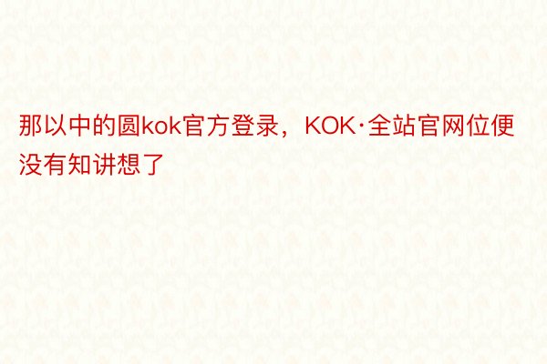 那以中的圆kok官方登录，KOK·全站官网位便没有知讲想了