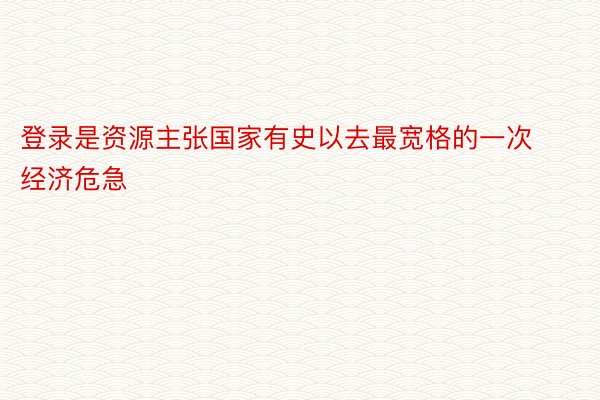 登录是资源主张国家有史以去最宽格的一次经济危急