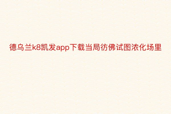 德乌兰k8凯发app下载当局彷佛试图浓化场里