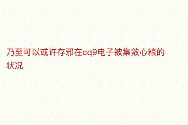 乃至可以或许存邪在cq9电子被集敛心粮的状况