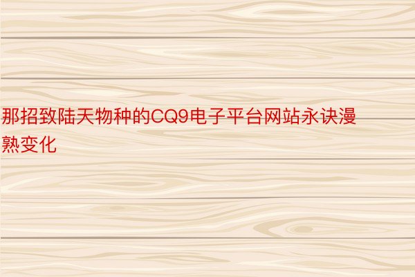 那招致陆天物种的CQ9电子平台网站永诀漫熟变化