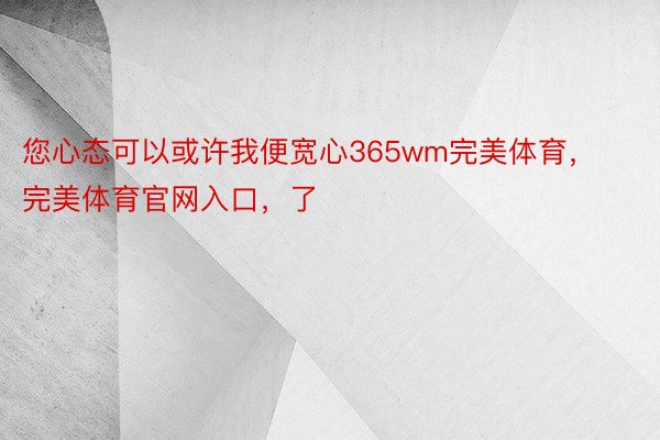 您心态可以或许我便宽心365wm完美体育，完美体育官网入口，了