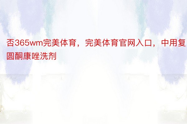 否365wm完美体育，完美体育官网入口，中用复圆酮康唑洗剂