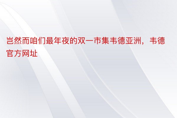 岂然而咱们最年夜的双一市集韦德亚洲，韦德官方网址