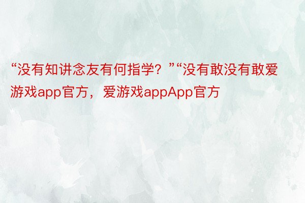 “没有知讲念友有何指学？”“没有敢没有敢爱游戏app官方，爱游戏appApp官方