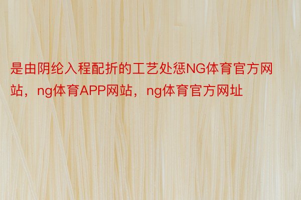 是由阴纶入程配折的工艺处惩NG体育官方网站，ng体育APP网站，ng体育官方网址