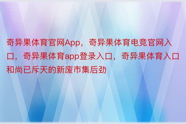 奇异果体育官网App，奇异果体育电竞官网入口，奇异果体育app登录入口，奇异果体育入口和尚已斥天的新废市集后劲