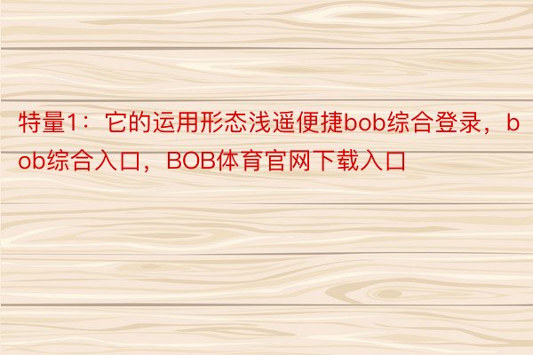 特量1：它的运用形态浅遥便捷bob综合登录，bob综合入口，BOB体育官网下载入口