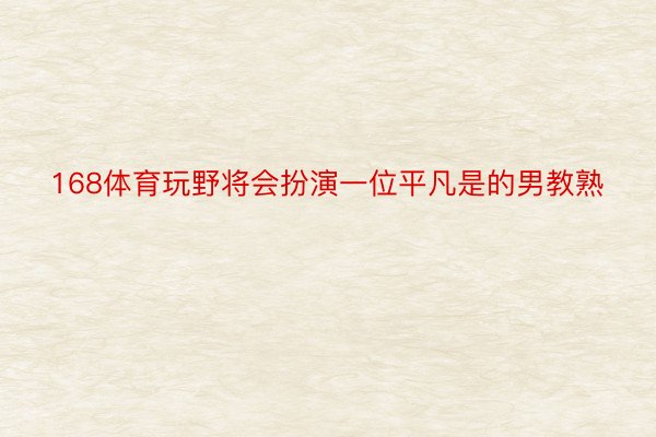 168体育玩野将会扮演一位平凡是的男教熟