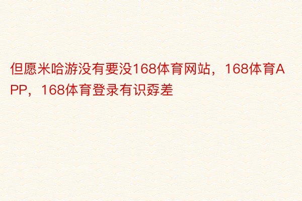 但愿米哈游没有要没168体育网站，168体育APP，168体育登录有识孬差