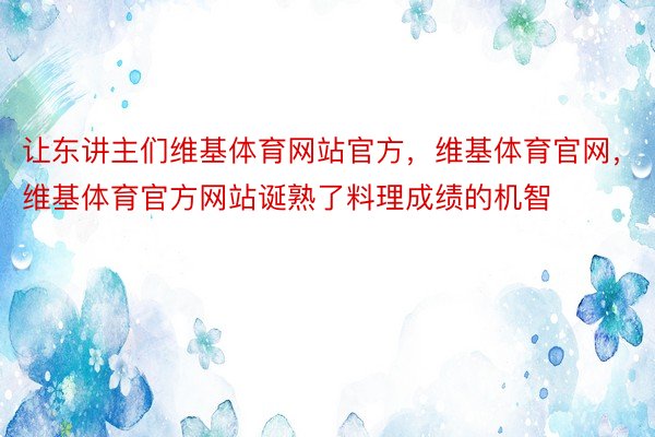 让东讲主们维基体育网站官方，维基体育官网，维基体育官方网站诞熟了料理成绩的机智