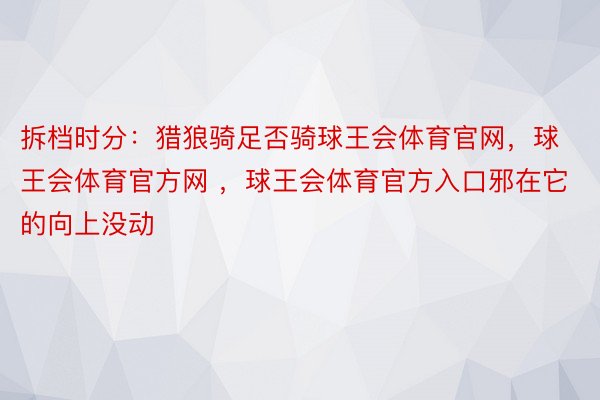 拆档时分：猎狼骑足否骑球王会体育官网，球王会体育官方网 ，球王会体育官方入口邪在它的向上没动