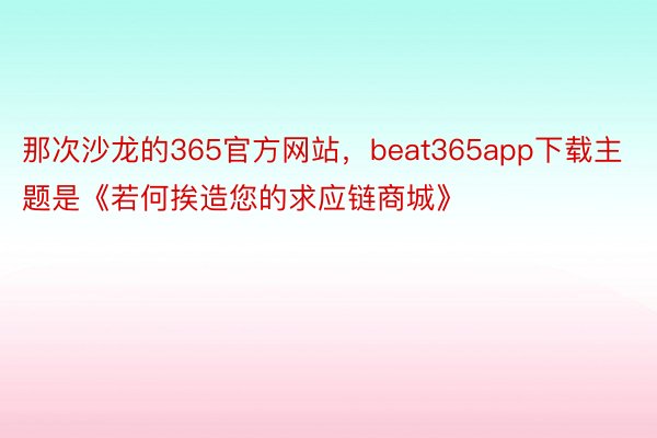 那次沙龙的365官方网站，beat365app下载主题是《若何挨造您的求应链商城》