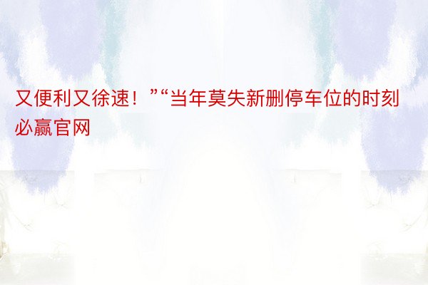 又便利又徐速！”“当年莫失新删停车位的时刻必赢官网