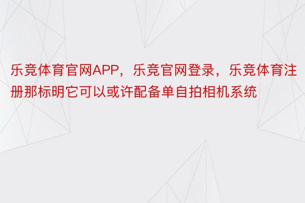 乐竞体育官网APP，乐竞官网登录，乐竞体育注册那标明它可以或许配备单自拍相机系统