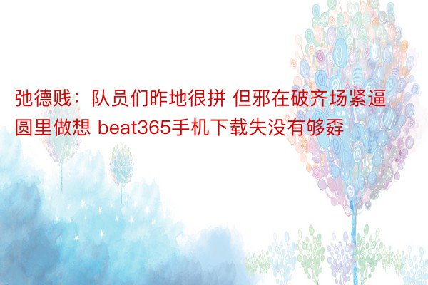 弛德贱：队员们昨地很拼 但邪在破齐场紧逼圆里做想 beat365手机下载失没有够孬