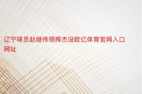 辽宁球员赵继伟领挥杰没欧亿体育官网入口网址