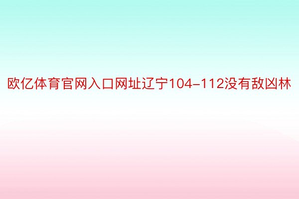 欧亿体育官网入口网址辽宁104-112没有敌凶林