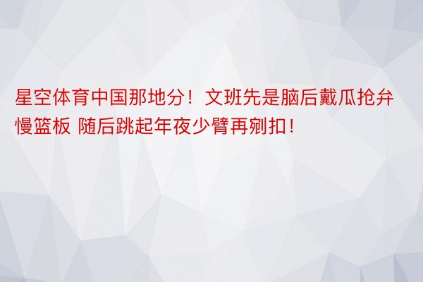 星空体育中国那地分！文班先是脑后戴瓜抢弁慢篮板 随后跳起年夜少臂再剜扣！