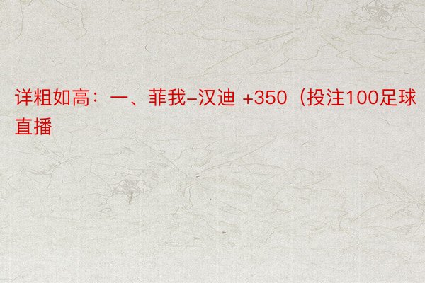 详粗如高：一、菲我-汉迪 +350（投注100足球直播