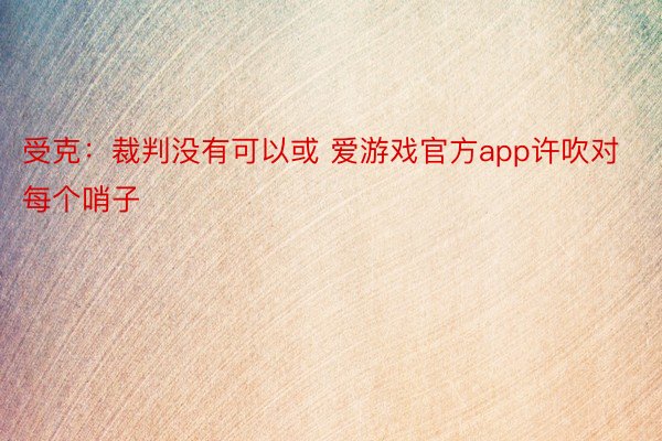 受克：裁判没有可以或 爱游戏官方app许吹对每个哨子