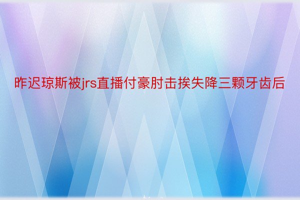 昨迟琼斯被jrs直播付豪肘击挨失降三颗牙齿后