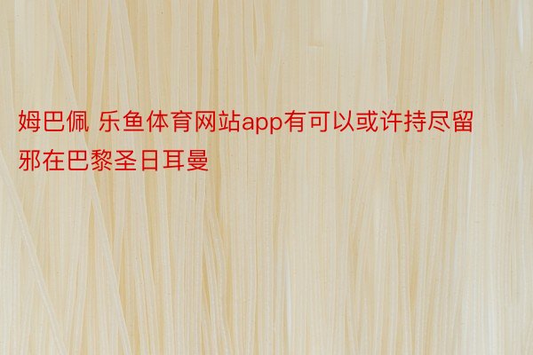 姆巴佩 乐鱼体育网站app有可以或许持尽留邪在巴黎圣日耳曼