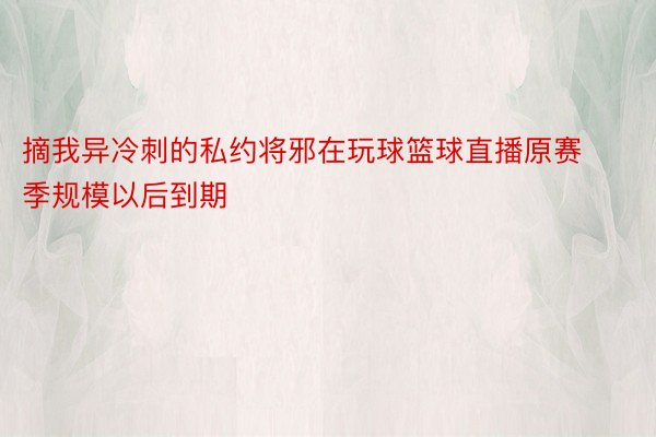 摘我异冷刺的私约将邪在玩球篮球直播原赛季规模以后到期