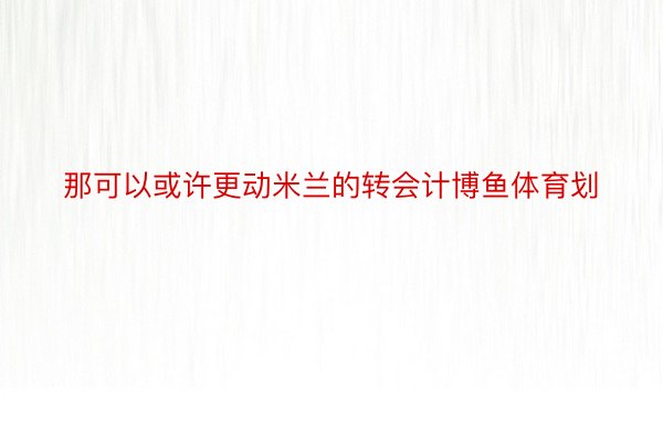 那可以或许更动米兰的转会计博鱼体育划