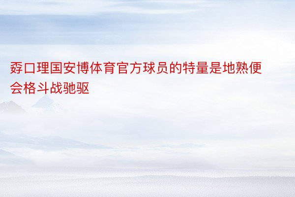 孬口理国安博体育官方球员的特量是地熟便会格斗战驰驱