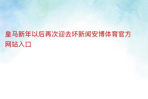 皇马新年以后再次迎去坏新闻安博体育官方网站入口